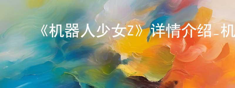 影视迷陈方忠的个人博客,《机器人少女Z》详情介绍_机器人少女Z已完结在线观看_机器人少女Z迅雷下载_日漫
